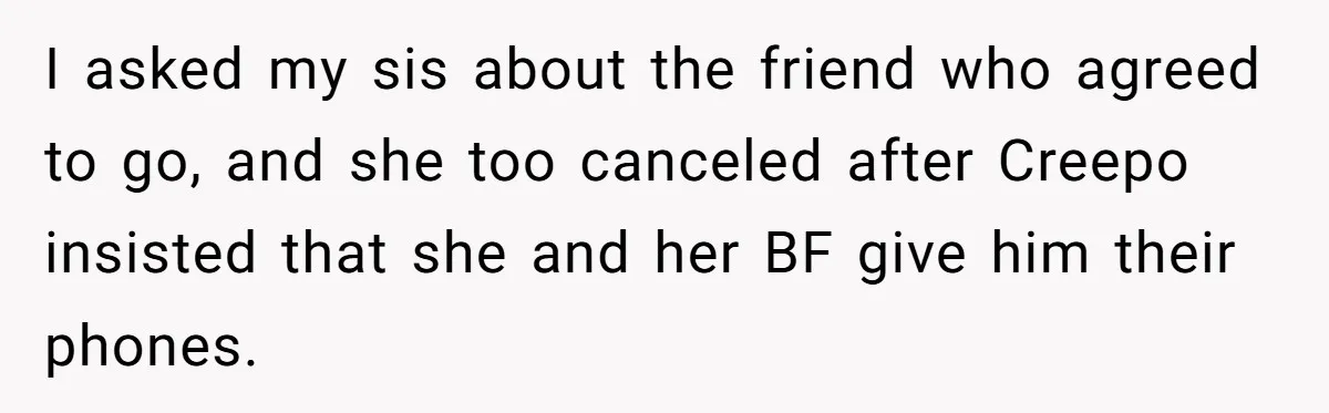 I asked my sis about the friend who agreed to go, and she too canceled after Creepo insisted that she and her BF give him their phones.