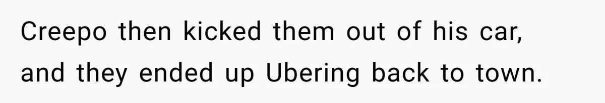 Creepo then kicked them out of his car, and they ended up Ubering back to town.