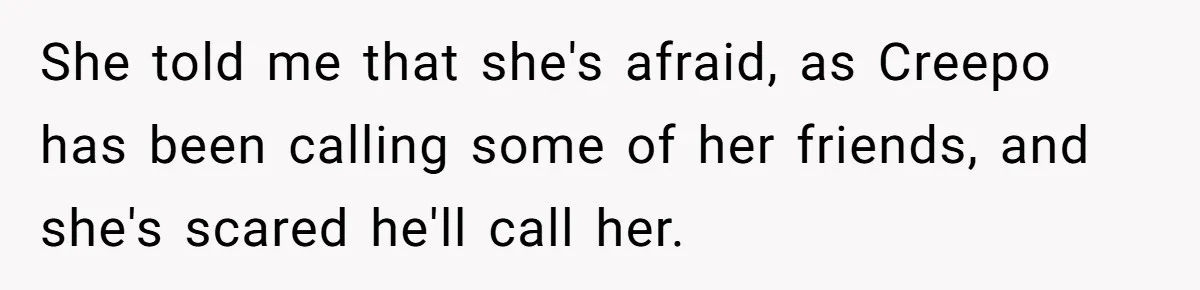 She told me that she's afraid, as Creepo has been calling some of her friends, and she's scared he'll call her.