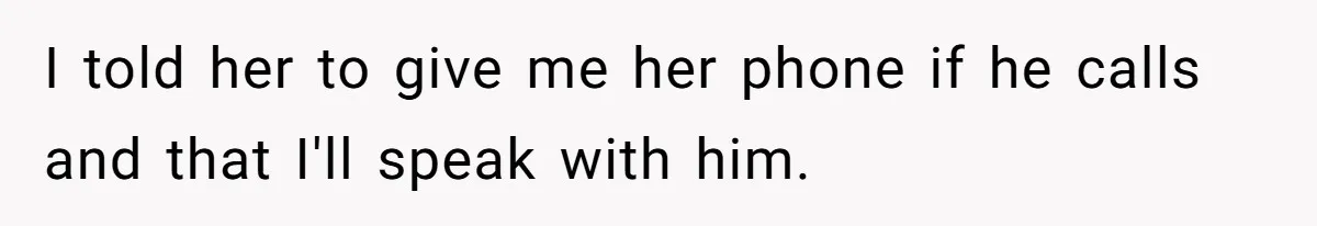 I told her to give me her phone if he calls and that I'll speak with him.