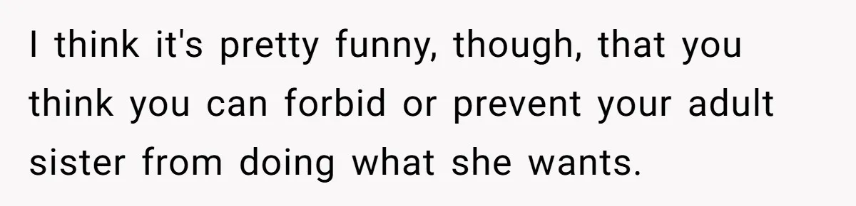 I think it's pretty funny, though, that you think you can forbid or prevent your adult sister from doing what she wants.