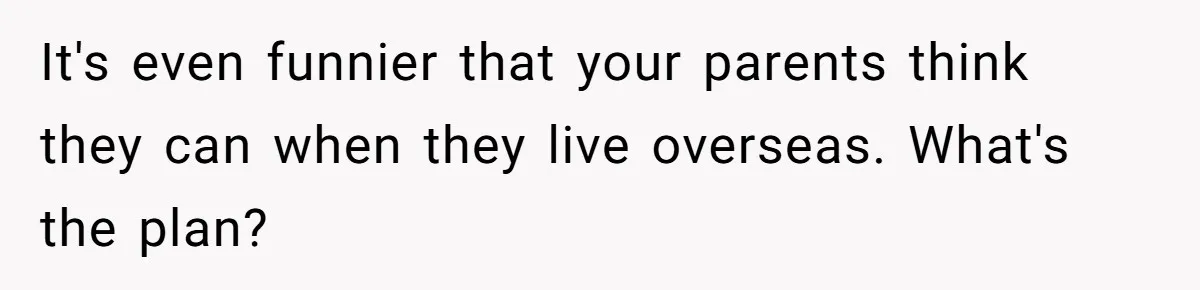 It's even funnier that your parents think they can when they live overseas. What's the plan?
