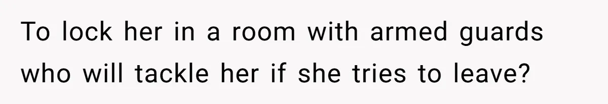 To lock her in a room with armed guards who will tackle her if she tries to leave?
