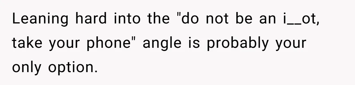 Leaning hard into the "do not be an i__ot, take your phone" angle is probably your only option.