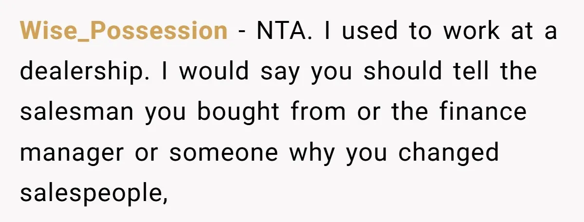 Wise_Possession − NTA. I used to work at a dealership. I would say you should tell the salesman you bought from or the finance manager or someone why you changed...