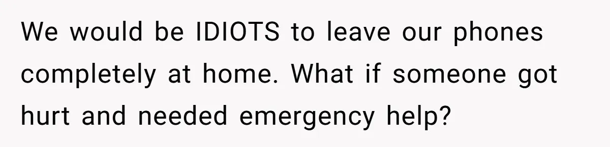 We would be IDIOTS to leave our phones completely at home. What if someone got hurt and needed emergency help?
