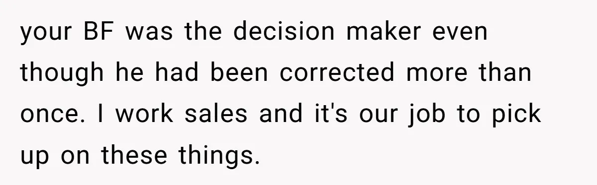 your BF was the decision maker even though he had been corrected more than once. I work sales and it's our job to pick up on these things.