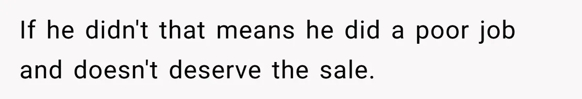 If he didn't that means he did a poor job and doesn't deserve the sale.