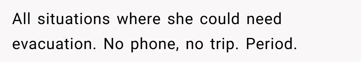 All situations where she could need evacuation. No phone, no trip. Period.