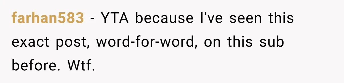farhan583 − YTA because I've seen this exact post, word-for-word, on this sub before. Wtf.