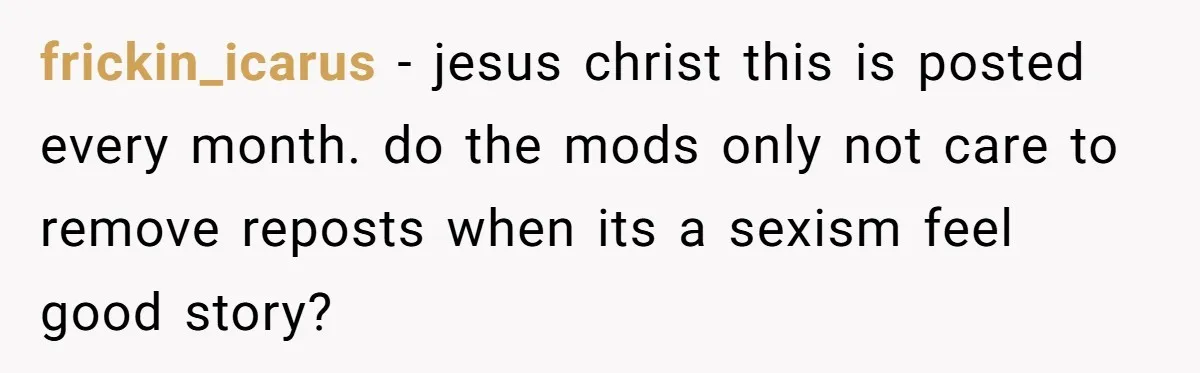 frickin_icarus − jesus christ this is posted every month. do the mods only not care to remove reposts when its a sexism feel good story?