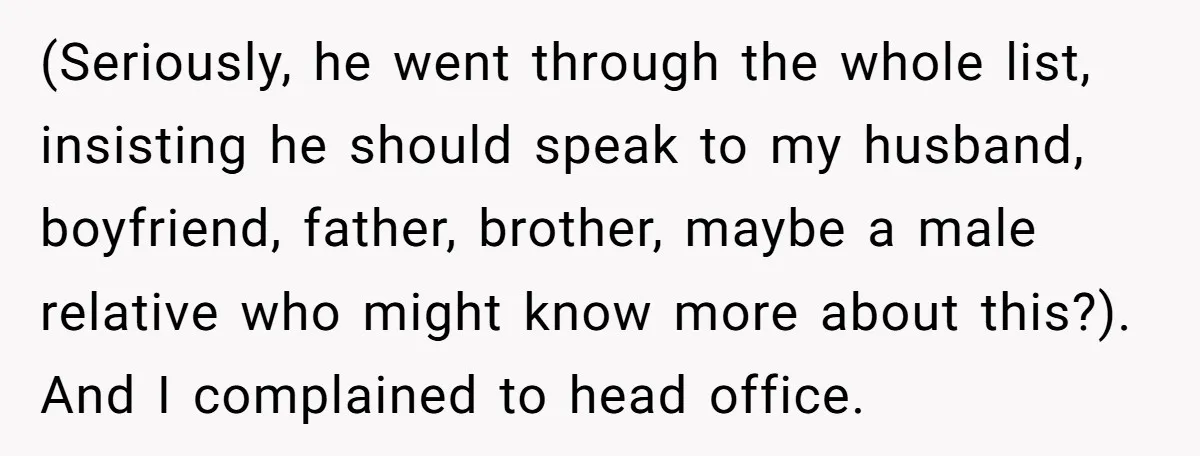 (Seriously, he went through the whole list, insisting he should speak to my husband, boyfriend, father, brother, maybe a male relative who might know more about this?). And I complained...