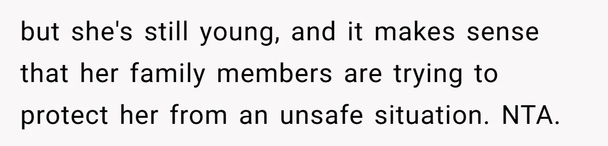 but she's still young, and it makes sense that her family members are trying to protect her from an unsafe situation. NTA.