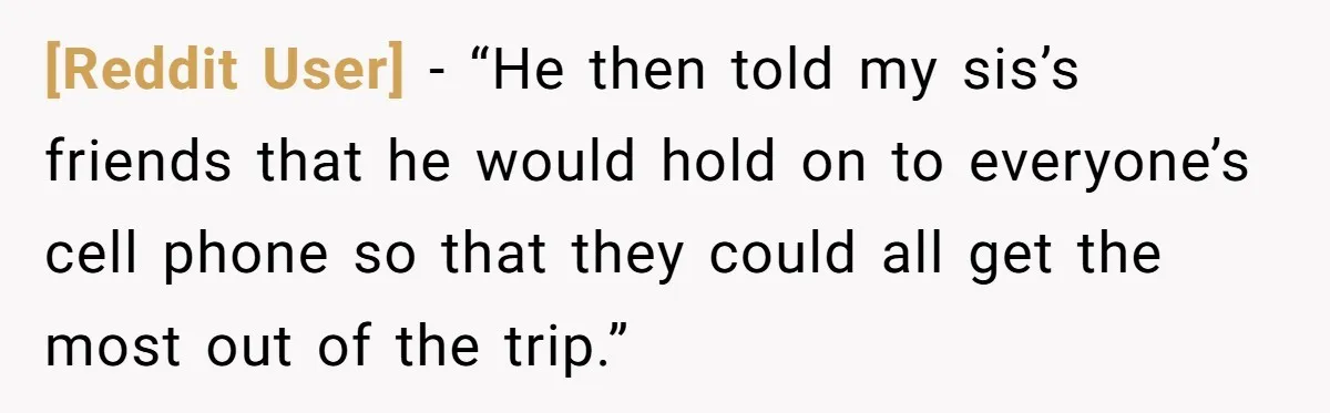 [Reddit User] − “He then told my sis’s friends that he would hold on to everyone’s cell phone so that they could all get the most out of the trip.”