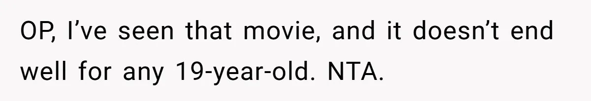 OP, I’ve seen that movie, and it doesn’t end well for any 19-year-old. NTA.
