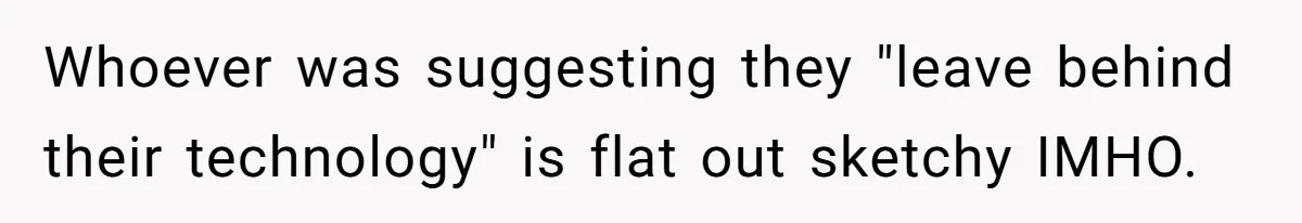 Whoever was suggesting they "leave behind their technology" is flat out sketchy IMHO.