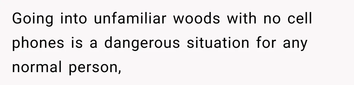 Going into unfamiliar woods with no cell phones is a dangerous situation for any normal person,