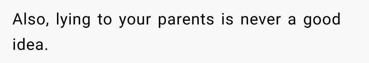 Also, lying to your parents is never a good idea.