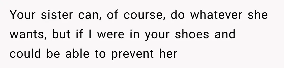 Your sister can, of course, do whatever she wants, but if I were in your shoes and could be able to prevent her