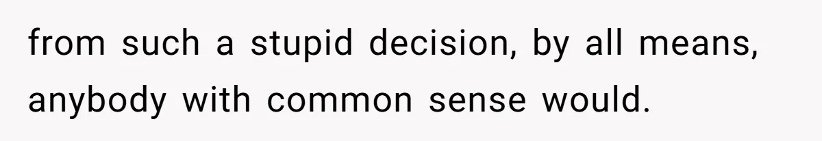 from such a stupid decision, by all means, anybody with common sense would.
