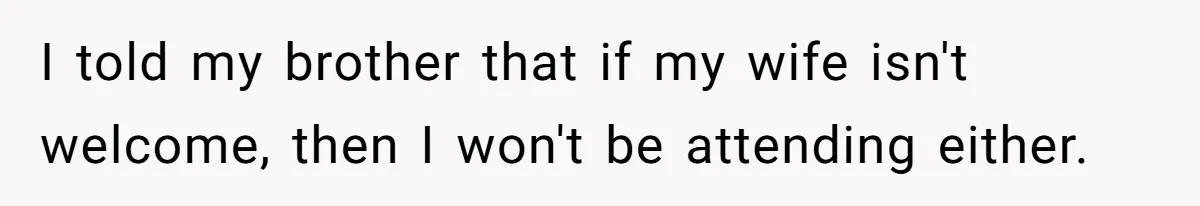 I told my brother that if my wife isn't welcome, then I won't be attending either.