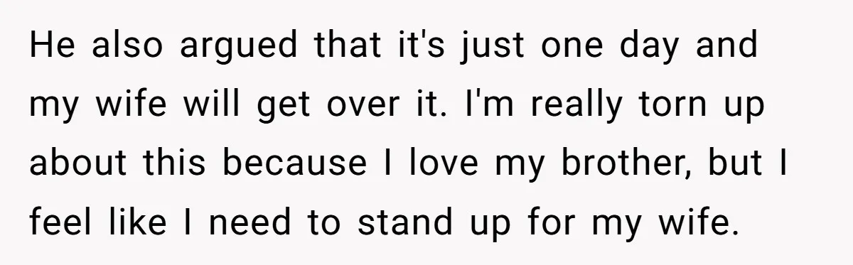 He also argued that it's just one day and my wife will get over it. I'm really torn up about this because I love my brother, but I feel like...