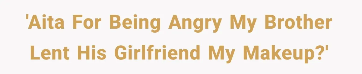 'AITA for being angry my brother lent his girlfriend my makeup?'