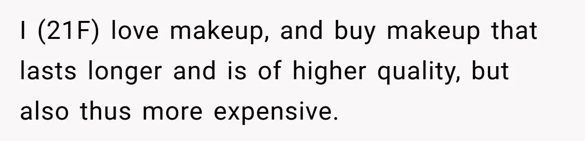 I (21F) love makeup, and buy makeup that lasts longer and is of higher quality, but also thus more expensive.