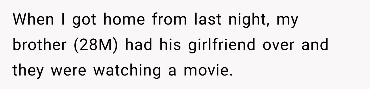 When I got home from last night, my brother (28M) had his girlfriend over and they were watching a movie.