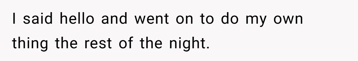 I said hello and went on to do my own thing the rest of the night.