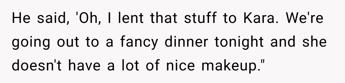 He said, 'Oh, I lent that stuff to Kara. We're going out to a fancy dinner tonight and she doesn't have a lot of nice makeup."