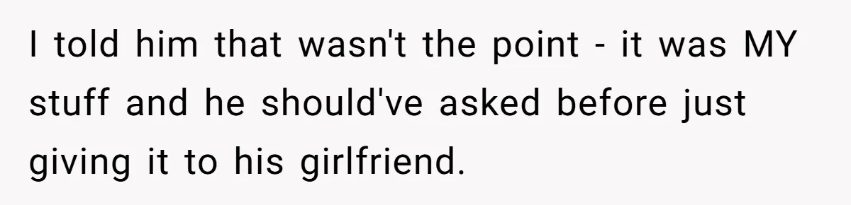 I told him that wasn't the point - it was MY stuff and he should've asked before just giving it to his girlfriend.