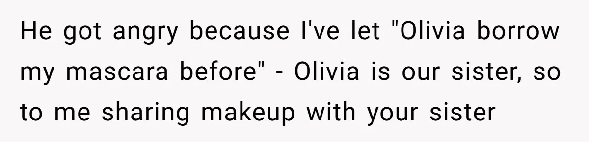 He got angry because I've let "Olivia borrow my mascara before" - Olivia is our sister, so to me sharing makeup with your sister