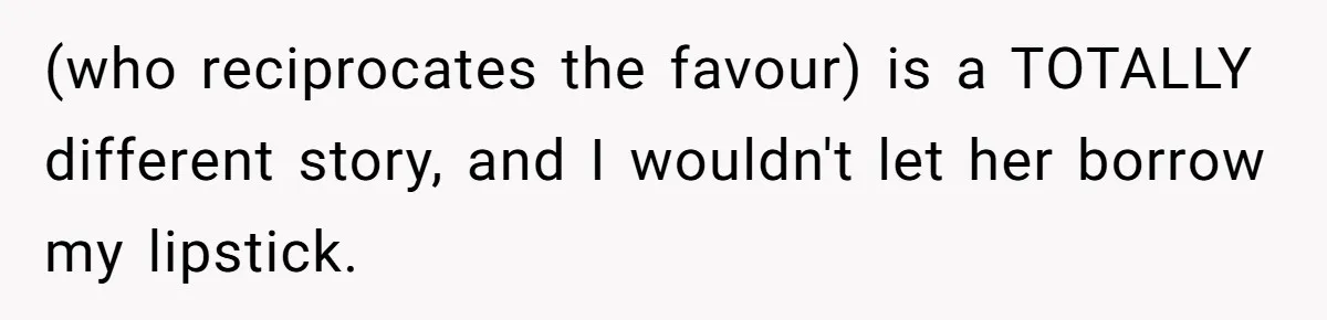 (who reciprocates the favour) is a TOTALLY different story, and I wouldn't let her borrow my lipstick.