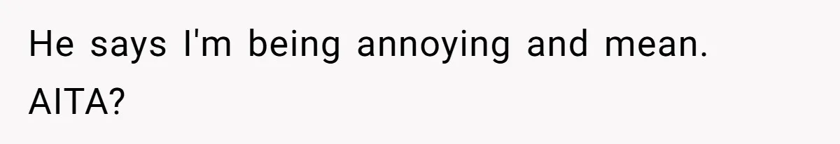 He says I'm being annoying and mean. AITA?