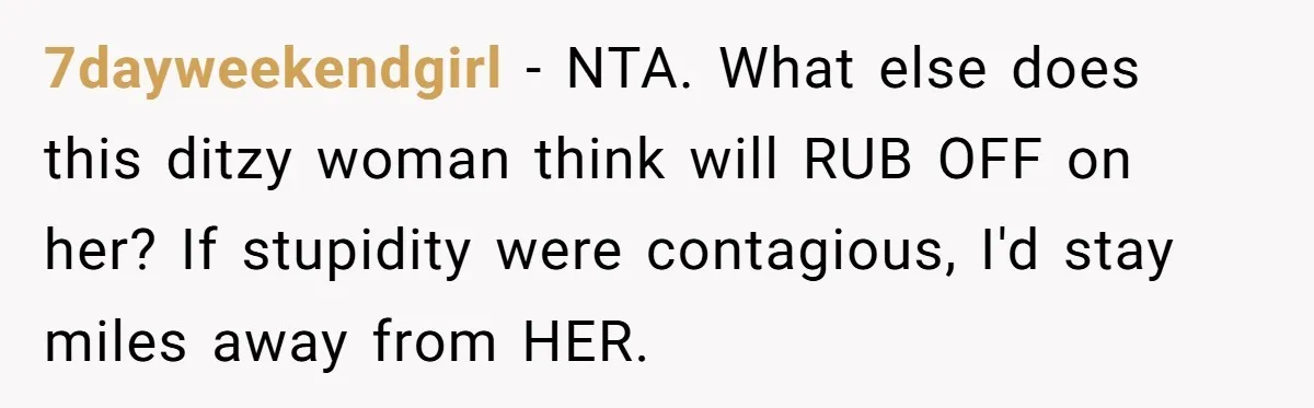 7dayweekendgirl − NTA. What else does this ditzy woman think will RUB OFF on her? If stupidity were contagious, I'd stay miles away from HER.