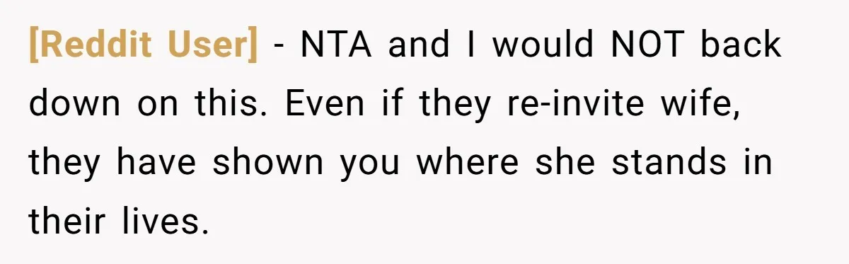[Reddit User] − NTA and I would NOT back down on this. Even if they re-invite wife, they have shown you where she stands in their lives.
