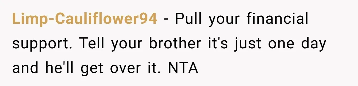 Limp-Cauliflower94 − Pull your financial support. Tell your brother it's just one day and he'll get over it. NTA
