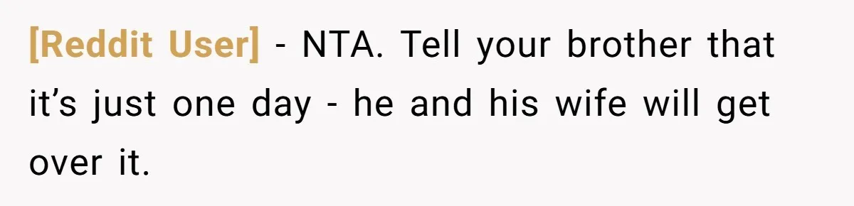 [Reddit User] − NTA. Tell your brother that it’s just one day - he and his wife will get over it.