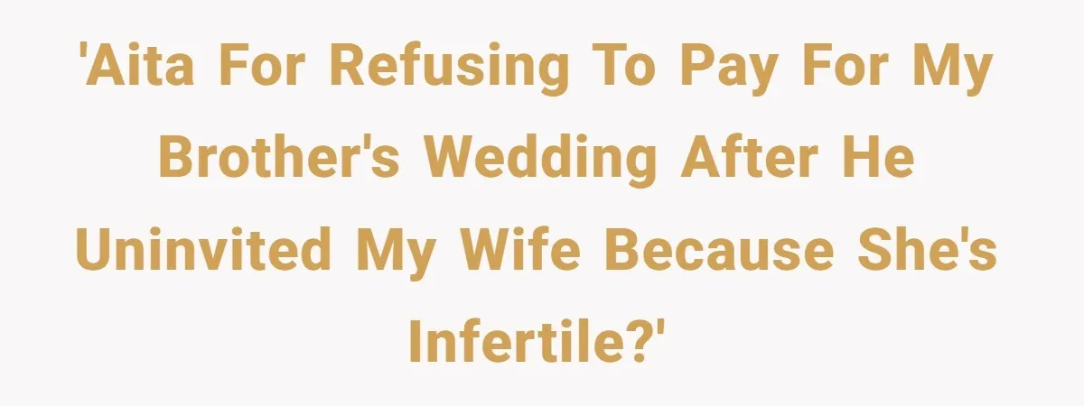 'AITA for refusing to pay for my brother's wedding after he uninvited my wife because she's infertile?'
