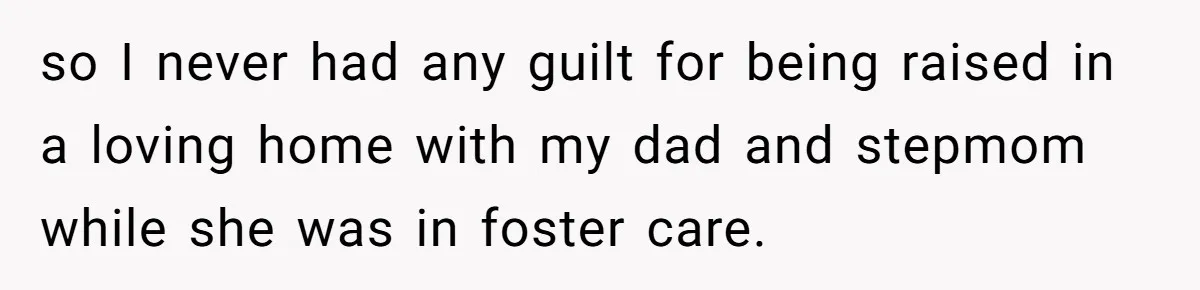 so I never had any guilt for being raised in a loving home with my dad and stepmom while she was in foster care.