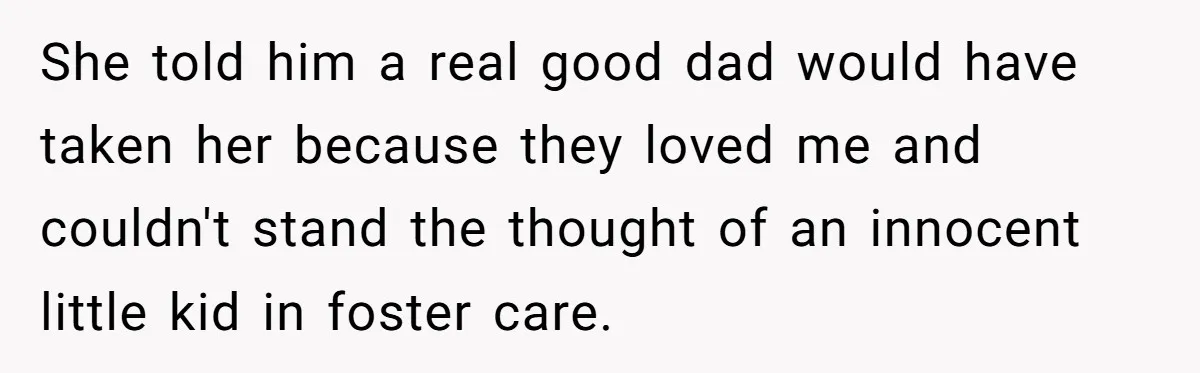 She told him a real good dad would have taken her because they loved me and couldn't stand the thought of an innocent little kid in foster care.