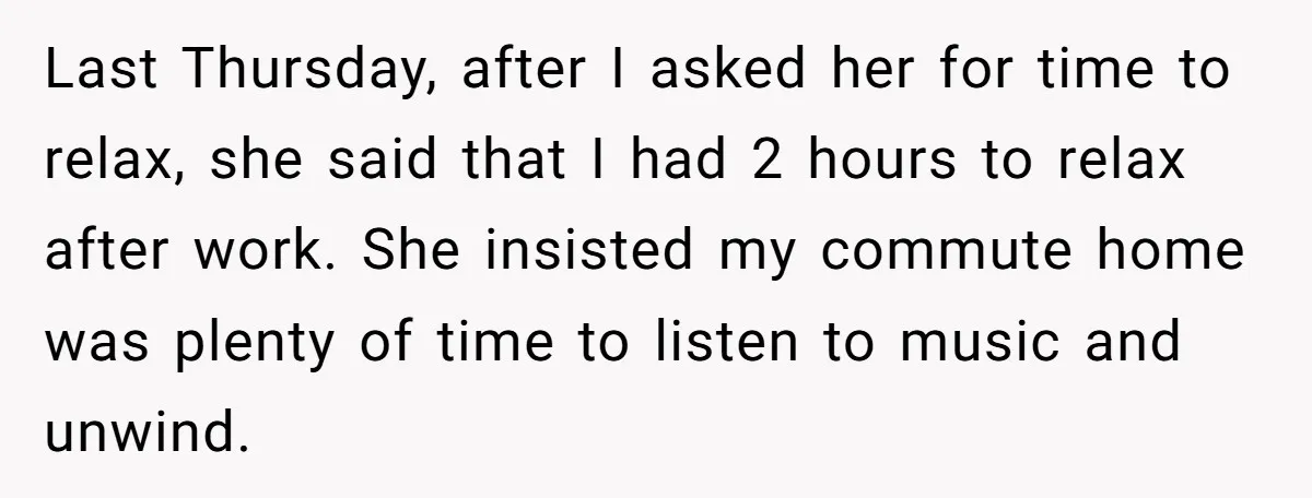 Last Thursday, after I asked her for time to relax, she said that I had 2 hours to relax after work. She insisted my commute home was plenty of time...