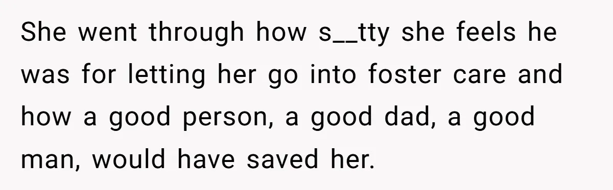 She went through how s__tty she feels he was for letting her go into foster care and how a good person, a good dad, a good man, would have saved...