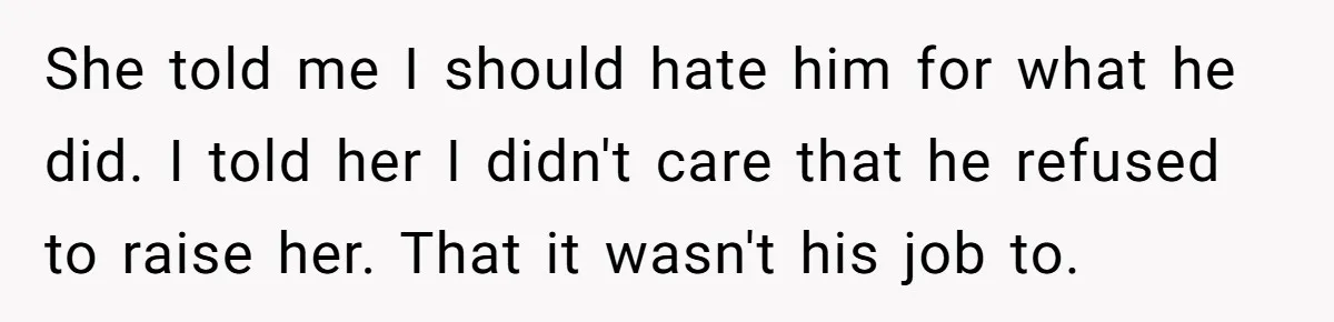 She told me I should hate him for what he did. I told her I didn't care that he refused to raise her. That it wasn't his job to.