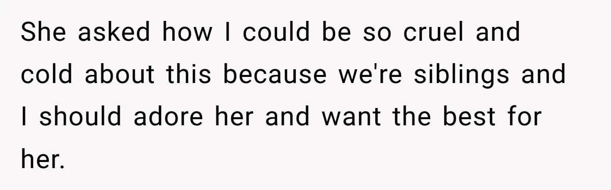 She asked how I could be so cruel and cold about this because we're siblings and I should adore her and want the best for her.