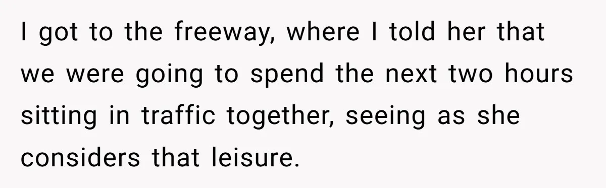 I got to the freeway, where I told her that we were going to spend the next two hours sitting in traffic together, seeing as she considers that leisure.