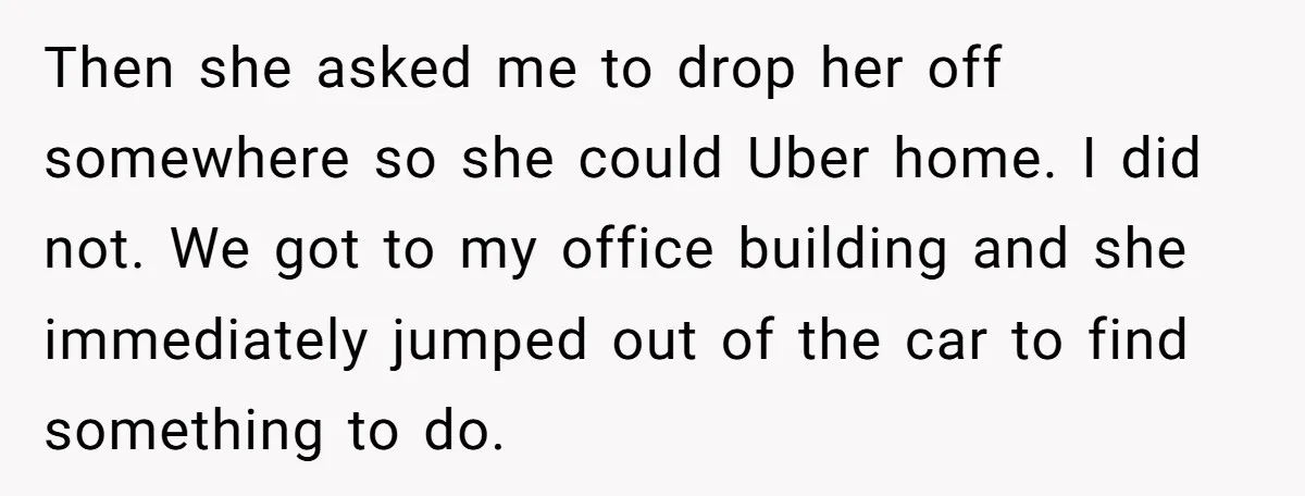 Then she asked me to drop her off somewhere so she could Uber home. I did not. We got to my office building and she immediately jumped out of the...