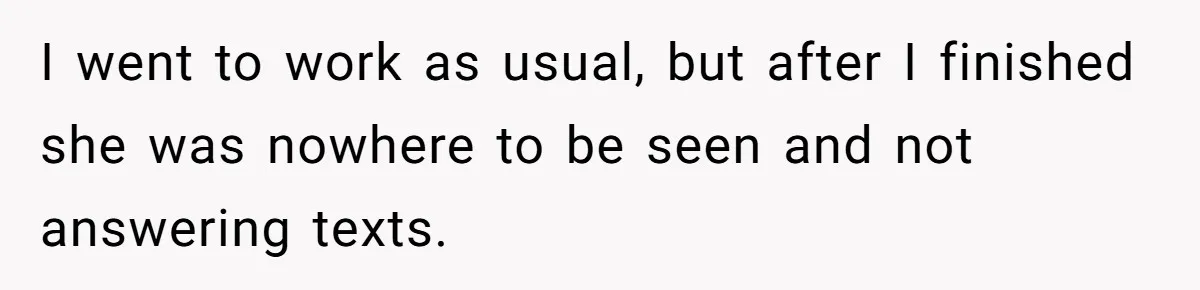 I went to work as usual, but after I finished she was nowhere to be seen and not answering texts.