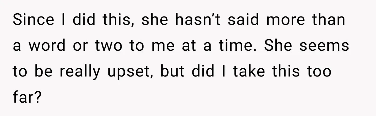 Since I did this, she hasn’t said more than a word or two to me at a time. She seems to be really upset, but did I take this too...